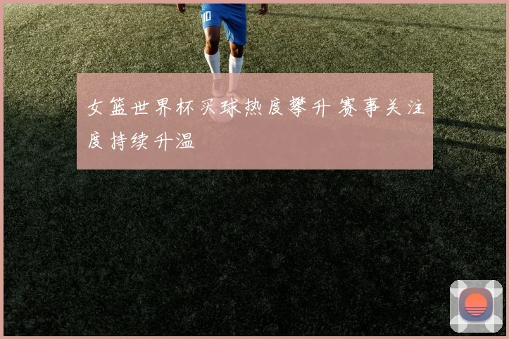 女篮世界杯买球热度攀升 赛事关注度持续升温