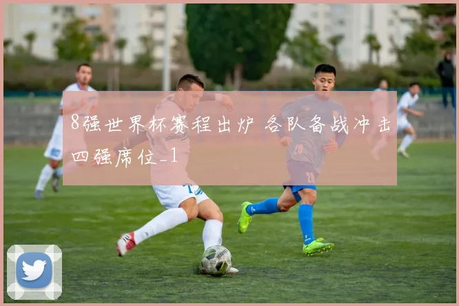 8强世界杯赛程出炉 各队备战冲击四强席位_1