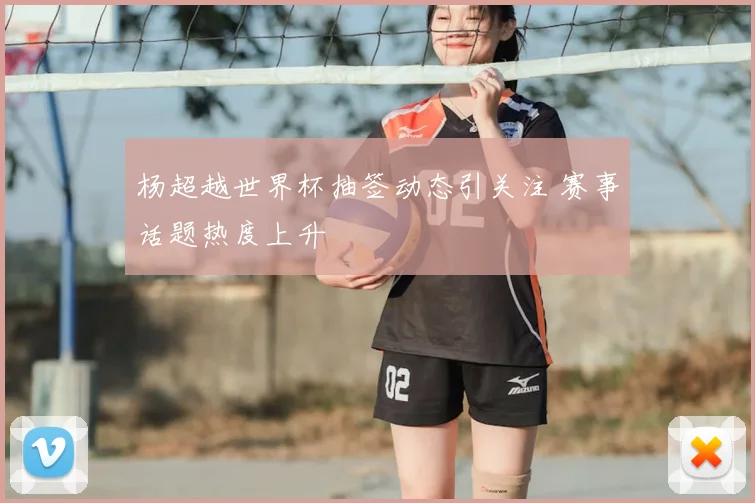杨超越世界杯抽签动态引关注 赛事话题热度上升