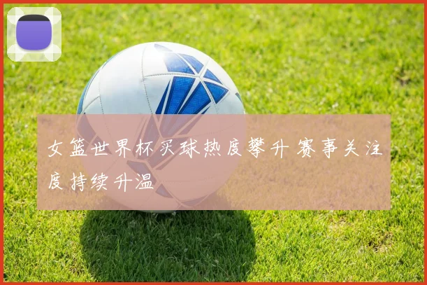 女篮世界杯买球热度攀升 赛事关注度持续升温