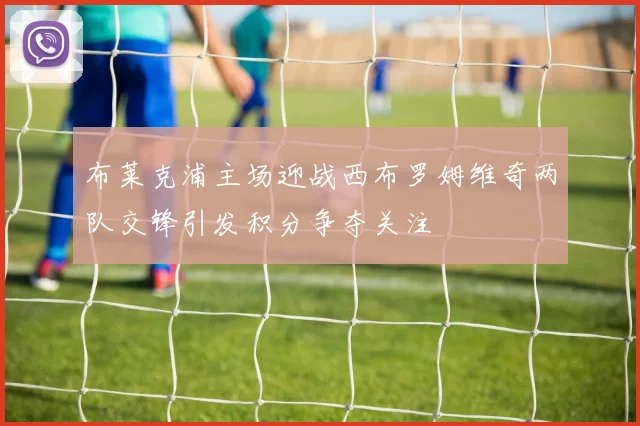 布莱克浦主场迎战西布罗姆维奇两队交锋引发积分争夺关注