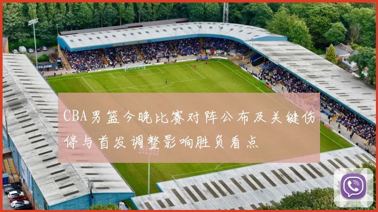 CBA男篮今晚比赛对阵公布及关键伤停与首发调整影响胜负看点