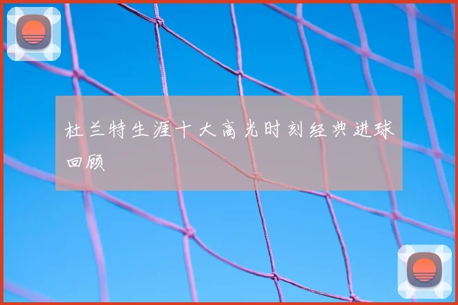 杜兰特生涯十大高光时刻经典进球回顾
