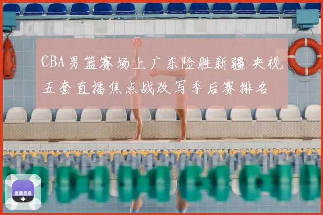 CBA男篮赛场上广东险胜新疆 央视五套直播焦点战改写季后赛排名