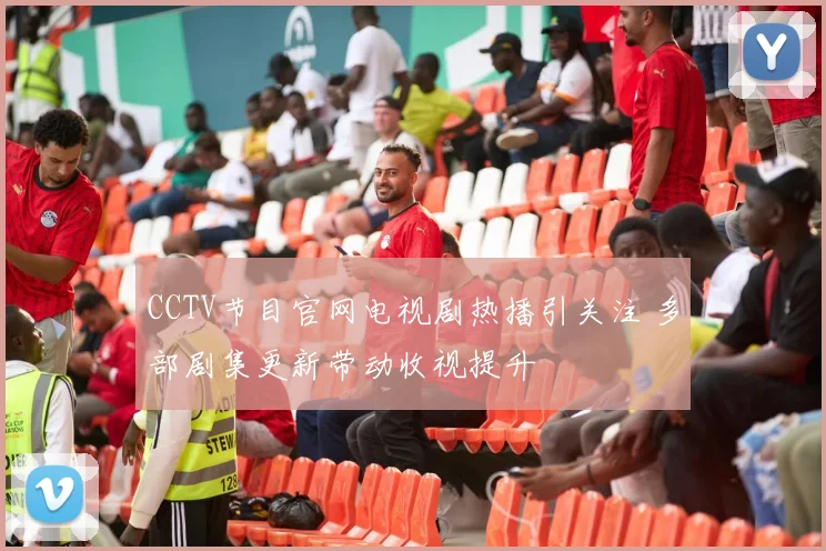 CCTV节目官网电视剧热播引关注 多部剧集更新带动收视提升