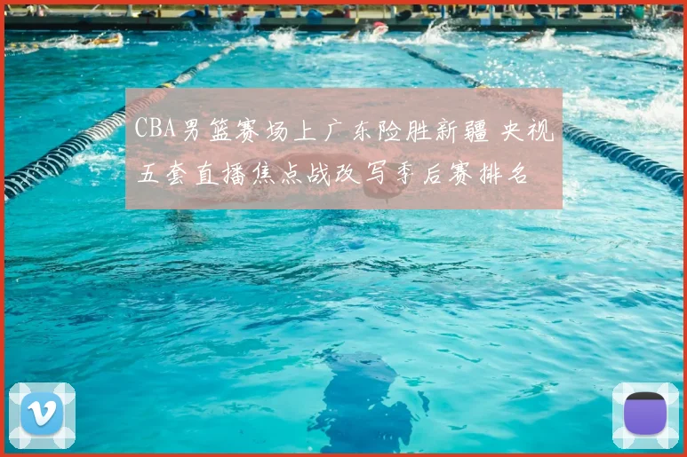 CBA男篮赛场上广东险胜新疆 央视五套直播焦点战改写季后赛排名