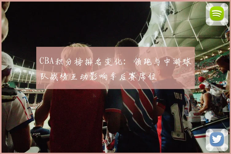 CBA积分榜排名变化：领跑与中游球队战绩互动影响季后赛席位