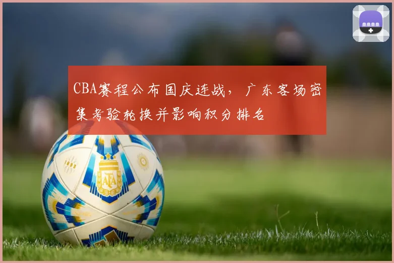 CBA赛程公布国庆连战，广东客场密集考验轮换并影响积分排名