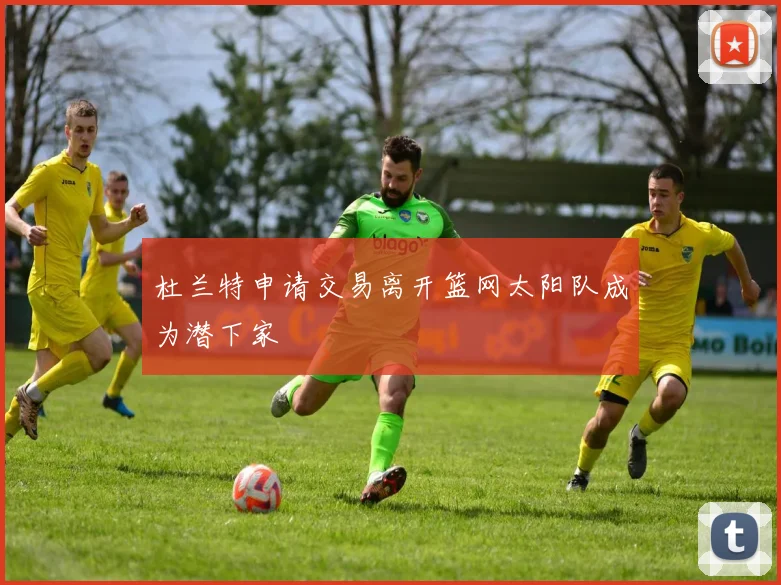 杜兰特申请交易离开篮网太阳队成为潜下家