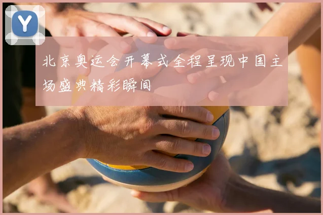 北京奥运会开幕式全程呈现中国主场盛典精彩瞬间