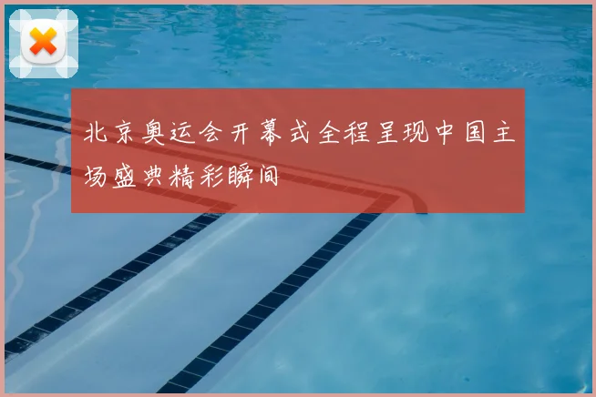北京奥运会开幕式全程呈现中国主场盛典精彩瞬间