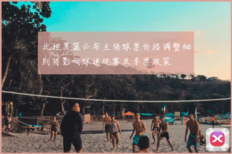 北控男篮公布主场球票价格调整细则将影响球迷观赛及季票政策