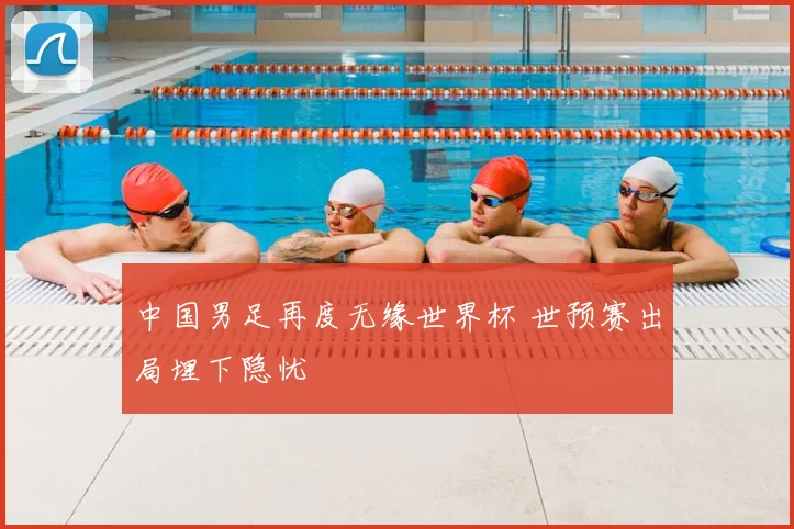 中国男足再度无缘世界杯 世预赛出局埋下隐忧