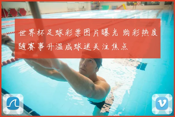 世界杯足球彩票图片曝光 购彩热度随赛事升温成球迷关注焦点