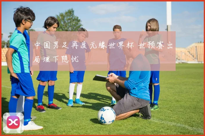 中国男足再度无缘世界杯 世预赛出局埋下隐忧