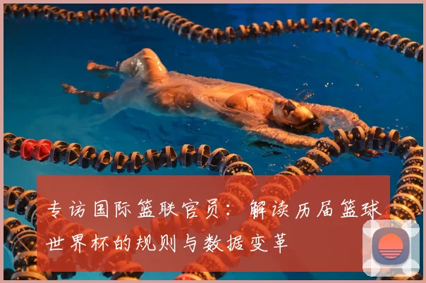 专访国际篮联官员:解读历届篮球世界杯的规则与数据变革