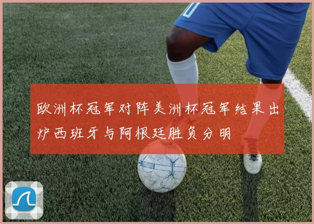 欧洲杯冠军对阵美洲杯冠军结果出炉西班牙与阿根廷胜负分明
