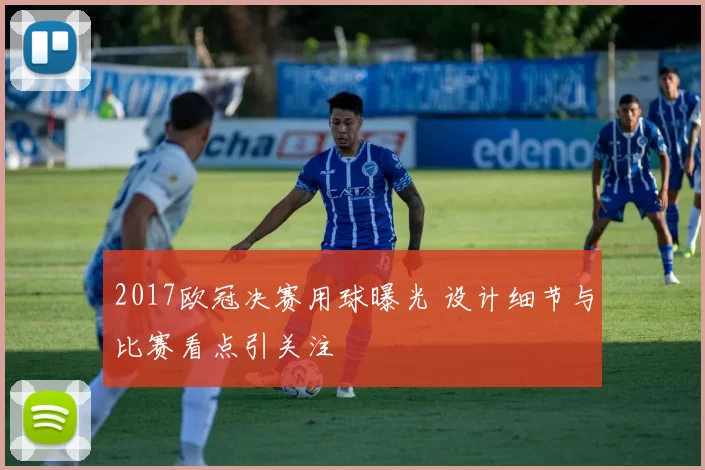 2017欧冠决赛用球曝光 设计细节与比赛看点引关注