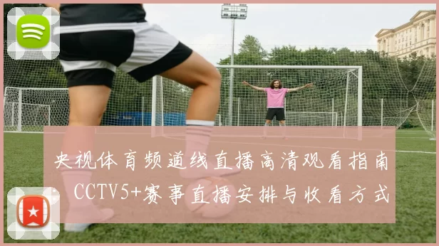 央视体育频道线直播高清观看指南：CCTV5+赛事直播安排与收看方式解析