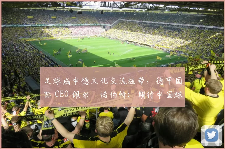足球成中德文化交流纽带，德甲国际 CEO 佩尔・诺伯特：期待中国球员登场