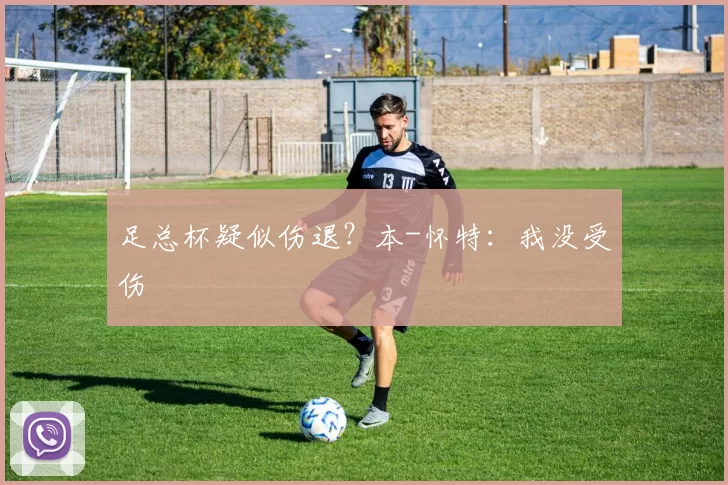 足总杯疑似伤退？本-怀特：我没受伤