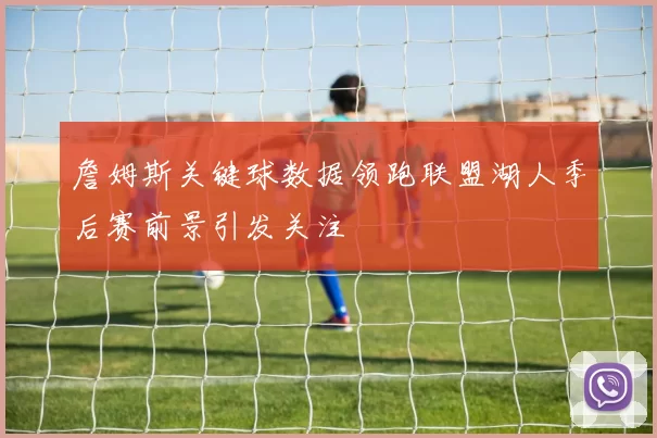 詹姆斯关键球数据领跑联盟湖人季后赛前景引发关注