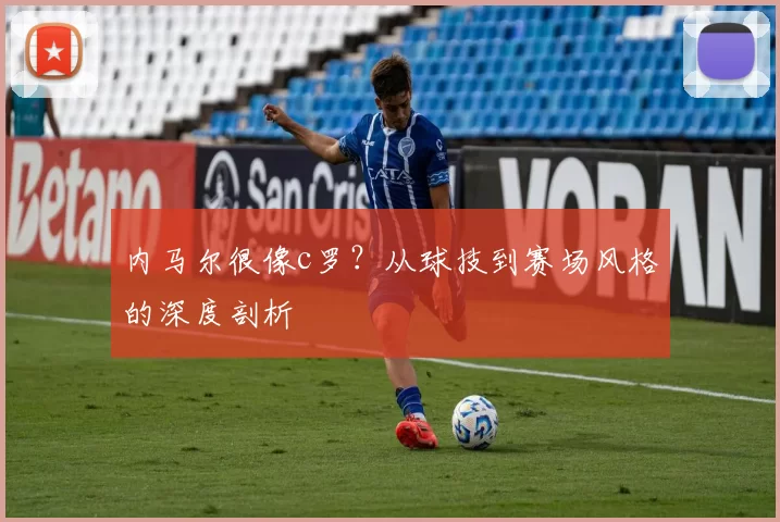 内马尔很像c罗？从球技到赛场风格的深度剖析