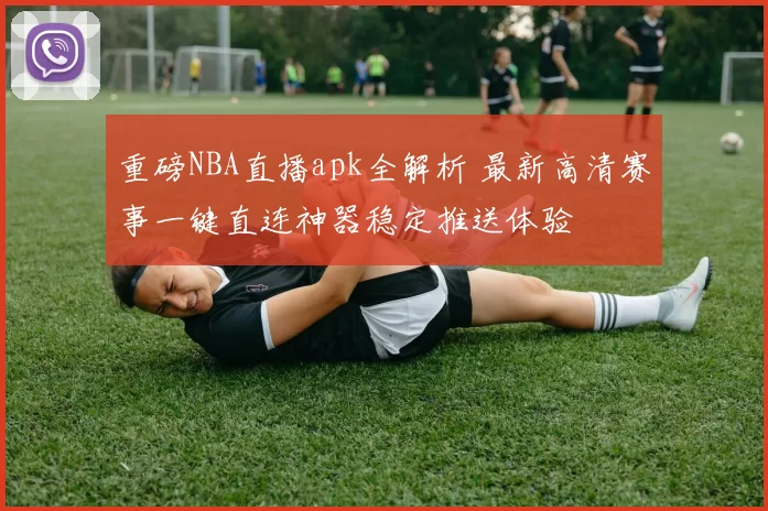 重磅NBA直播apk全解析 最新高清赛事一键直连神器稳定推送体验