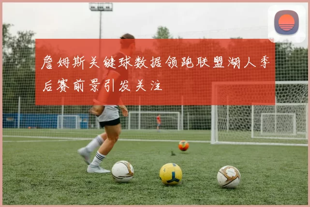 詹姆斯关键球数据领跑联盟湖人季后赛前景引发关注