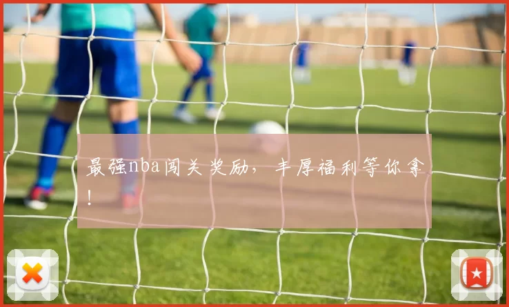 最强nba闯关奖励,丰厚福利等你拿!