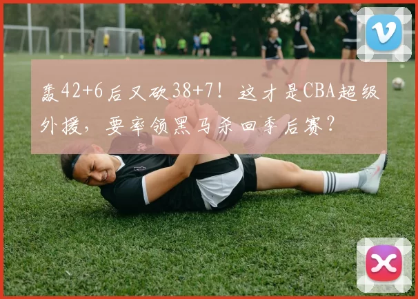 轰42+6后又砍38+7！这才是CBA超级外援，要率领黑马杀回季后赛？