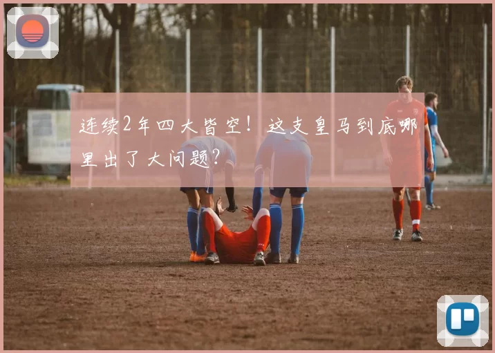 连续2年四大皆空！这支皇马到底哪里出了大问题？