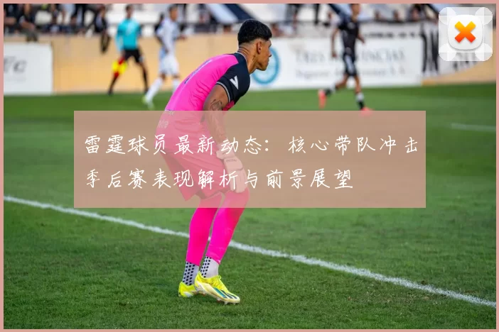 雷霆球员最新动态:核心带队冲击季后赛表现解析与前景展望