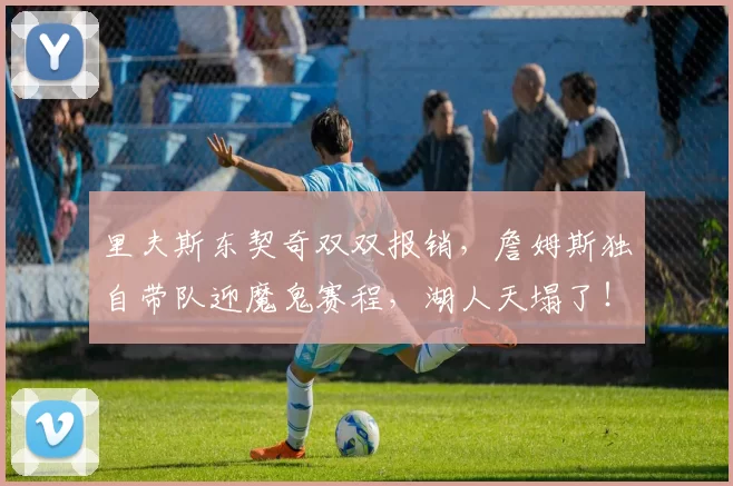 里夫斯东契奇双双报销，詹姆斯独自带队迎魔鬼赛程，湖人天塌了！