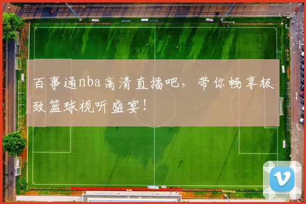 百事通nba高清直播吧，带你畅享极致篮球视听盛宴！