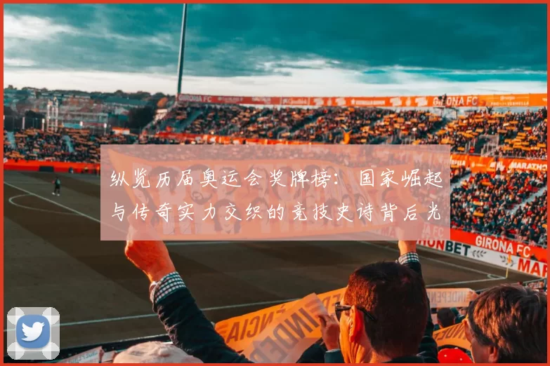 纵览历届奥运会奖牌榜：国家崛起与传奇实力交织的竞技史诗背后光