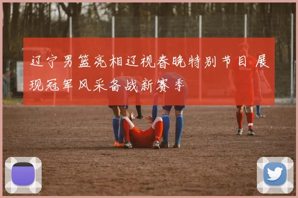 辽宁男篮亮相辽视春晚特别节目 展现冠军风采备战新赛季