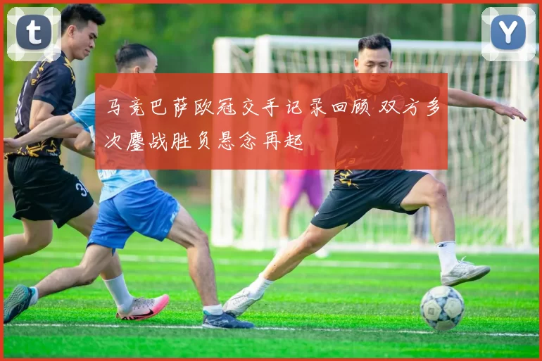 马竞巴萨欧冠交手记录回顾 双方多次鏖战胜负悬念再起