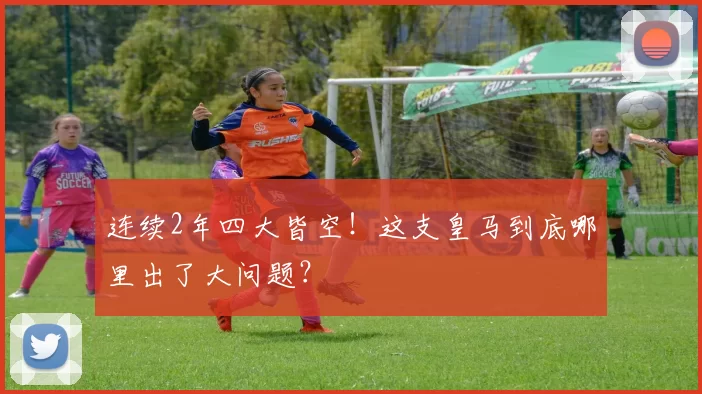 连续2年四大皆空！这支皇马到底哪里出了大问题？