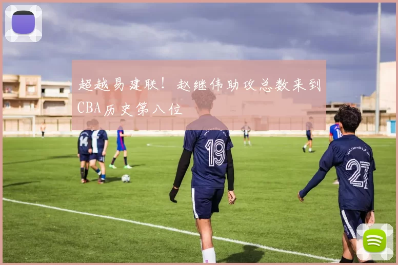 超越易建联！赵继伟助攻总数来到CBA历史第八位