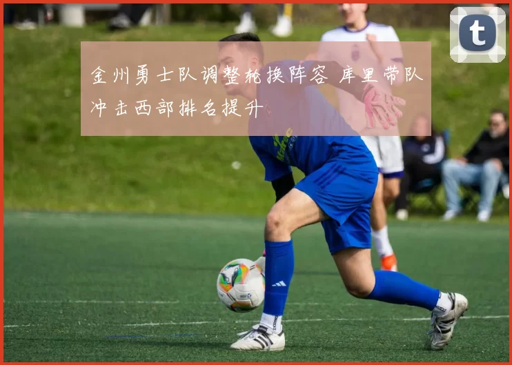 金州勇士队调整轮换阵容 库里带队冲击西部排名提升