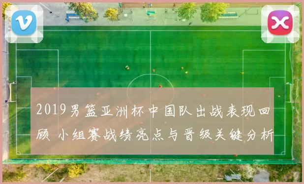 2019男篮亚洲杯中国队出战表现回顾 小组赛战绩亮点与晋级关键分析