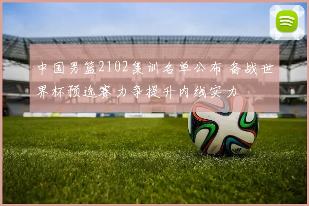 中国男篮2102集训名单公布 备战世界杯预选赛力争提升内线实力