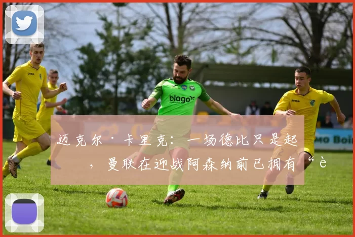 迈克尔·卡里克：一场德比只是起点，曼联在迎战阿森纳前已拥有“良好基础”