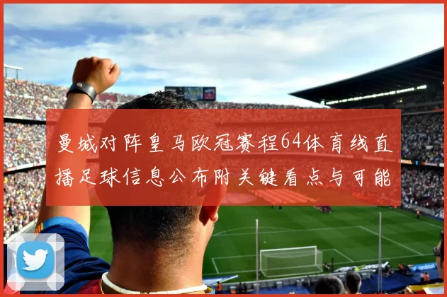 曼城对阵皇马欧冠赛程64体育线直播足球信息公布附关键看点与可能阵容调整
