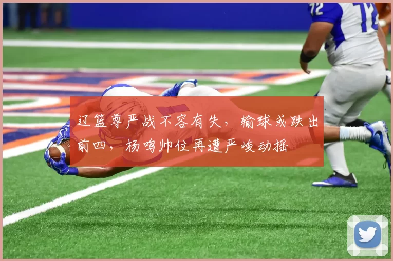 辽篮尊严战不容有失，输球或跌出前四，杨鸣帅位再遭严峻动摇