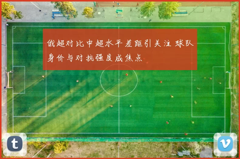 俄超对比中超水平差距引关注 球队身价与对抗强度成焦点