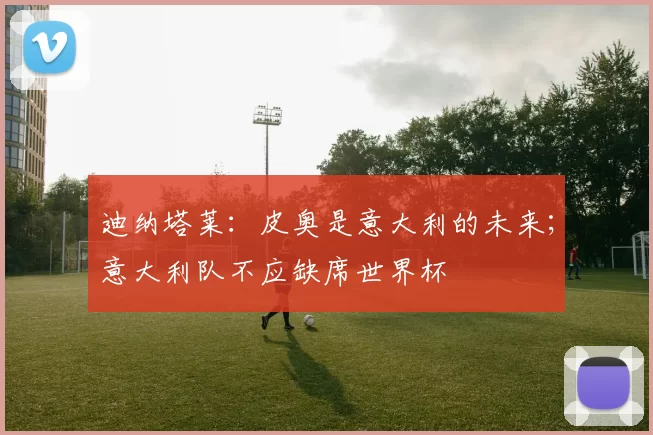 迪纳塔莱：皮奥是意大利的未来；意大利队不应缺席世界杯