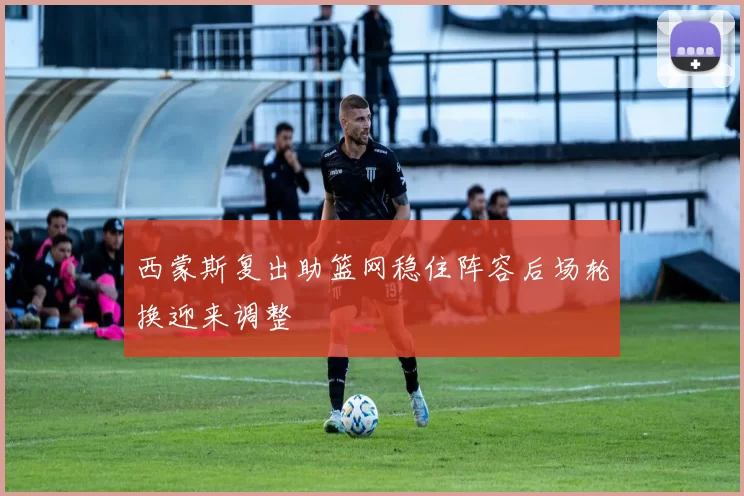 西蒙斯复出助篮网稳住阵容后场轮换迎来调整