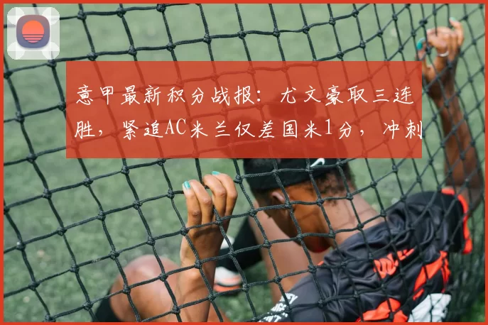 意甲最新积分战报：尤文豪取三连胜，紧追AC米兰仅差国米1分，冲刺前3名_伊尔迪兹_那不勒斯_拉齐奥